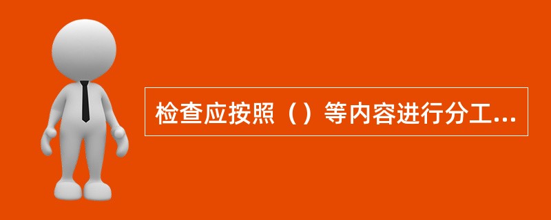 检查应按照（）等内容进行分工，确保检查工作规范有序，责任明确。