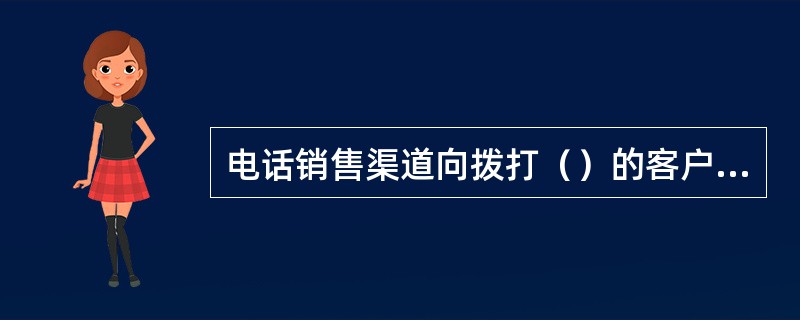 电话销售渠道向拨打（）的客户提供电销相关产品的咨询和投保服务。