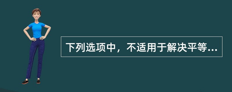 下列选项中，不适用于解决平等民事主体当事人之间纠纷的有（）。