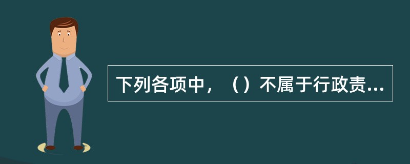 下列各项中，（）不属于行政责任的形式。