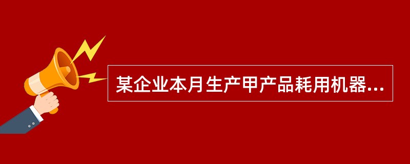 某企业本月生产甲产品耗用机器工时300小时，生产乙产品耗用机器工时200小时。本