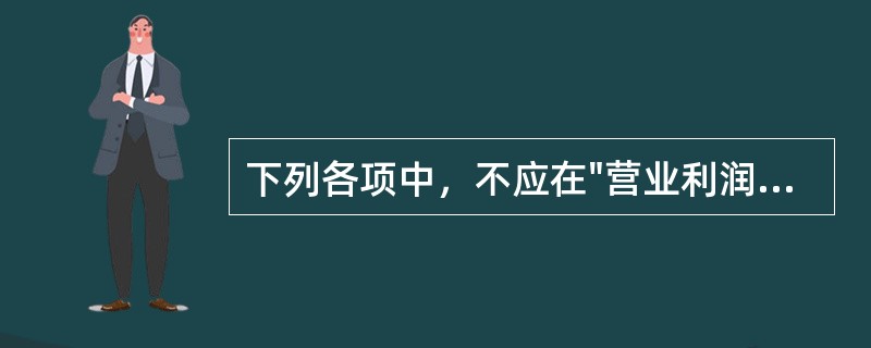 下列各项中，不应在"营业利润"项目列示的是（）。