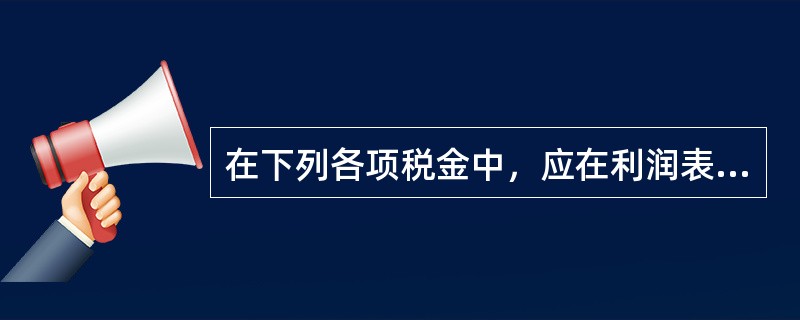 在下列各项税金中，应在利润表中的"营业税金及附加"项目反映的是（）。