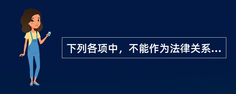 下列各项中，不能作为法律关系客体的是（）。