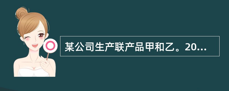 某公司生产联产品甲和乙。2014年5月份发生联合加工成本580万元，分别生产了8