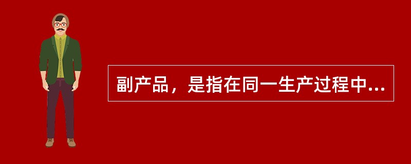 副产品，是指在同一生产过程中，使用同种原料，在生产主产品的同时附带生产出来的非主