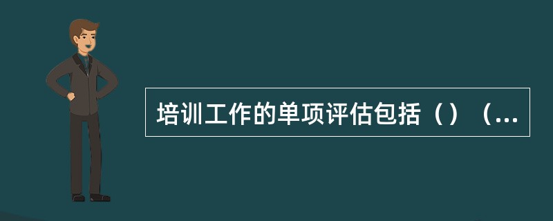 培训工作的单项评估包括（）（）（）（）和教学设计评估等。