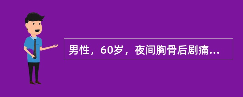 男性，60岁，夜间胸骨后剧痛半小时，为压榨性，并向左臂放射。先后含硝酸甘油3次，