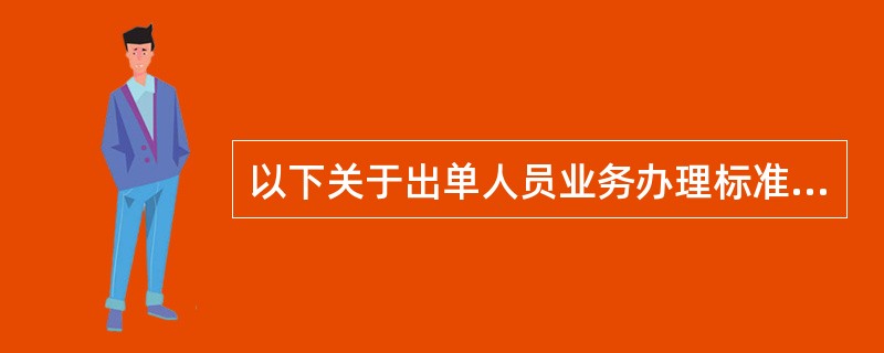 以下关于出单人员业务办理标准，说法错误的是（）