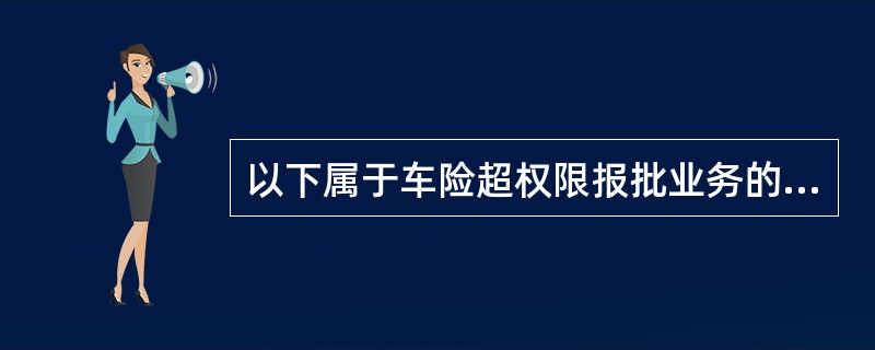 以下属于车险超权限报批业务的是（）