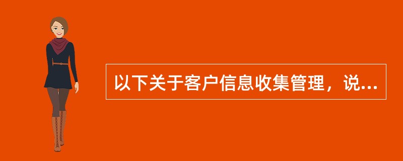 以下关于客户信息收集管理，说法错误的是（）