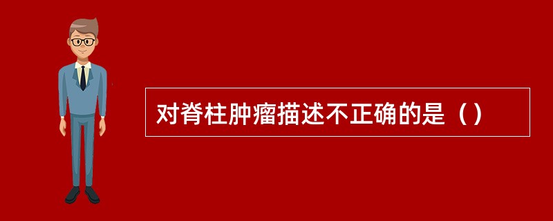 对脊柱肿瘤描述不正确的是（）