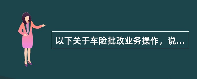 以下关于车险批改业务操作，说法正确的是（）