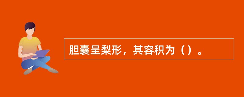 胆囊呈梨形，其容积为（）。