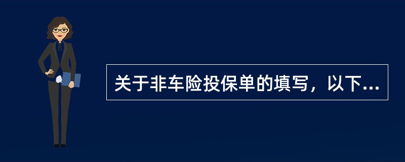 关于非车险投保单的填写，以下说法正确的是（）