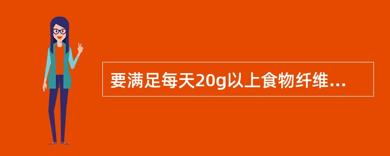 要满足每天20g以上食物纤维的需要，至少每人每天应摄入蔬菜（）