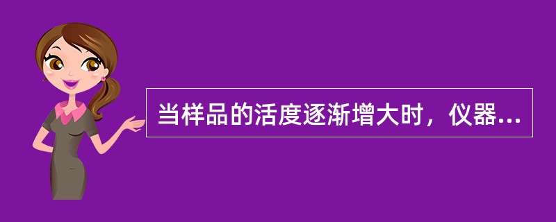 当样品的活度逐渐增大时，仪器测得的计数率增加与样品活度的增加不成比例，在超过最大