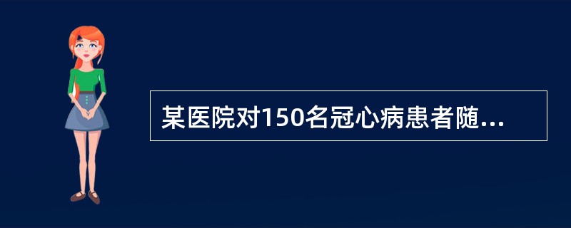 某医院对150名冠心病患者随访5年。第一年末剩148人，第二年末剩144人，第三
