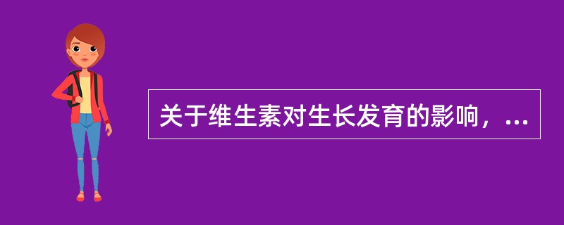 关于维生素对生长发育的影响，下列说法不正确的是（）。