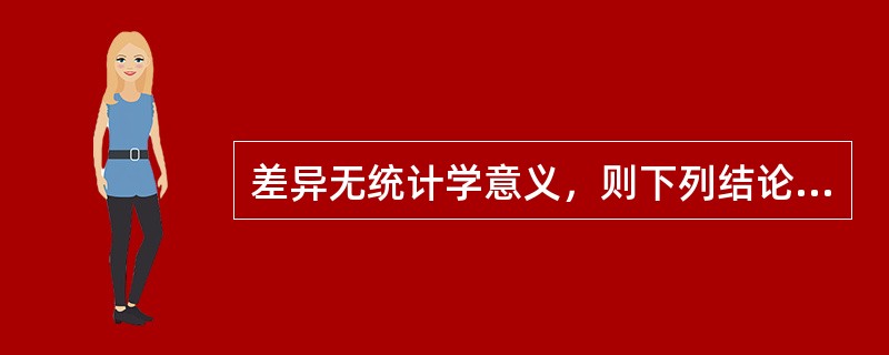 差异无统计学意义，则下列结论哪一个是错误的（）。