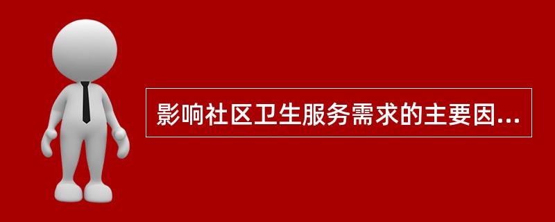 影响社区卫生服务需求的主要因素有（）。