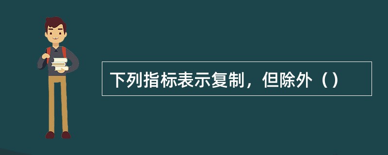 下列指标表示复制，但除外（）