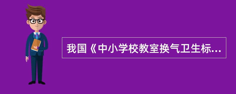 我国《中小学校教室换气卫生标准》（GB/T17226-1998）规定教室内空气中