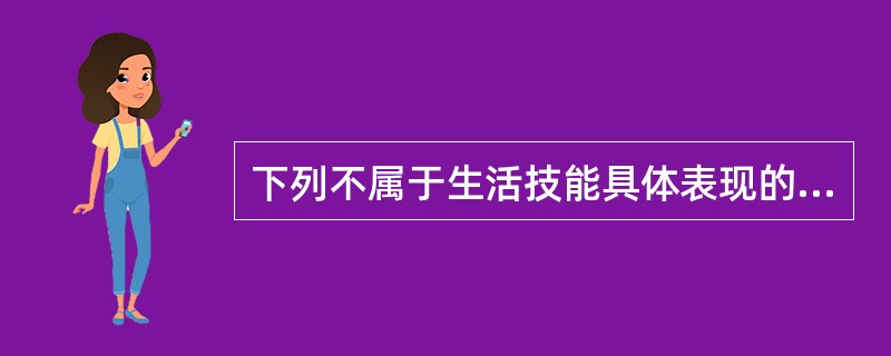 下列不属于生活技能具体表现的是（）。