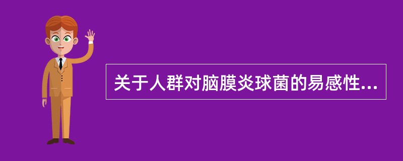 关于人群对脑膜炎球菌的易感性，下列哪项是正确的（）