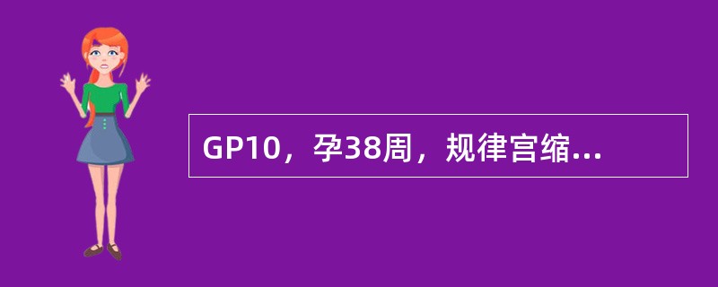 GP10，孕38周，规律宫缩5小时入院。产科检查：宫口扩张3cm，胎心率140次