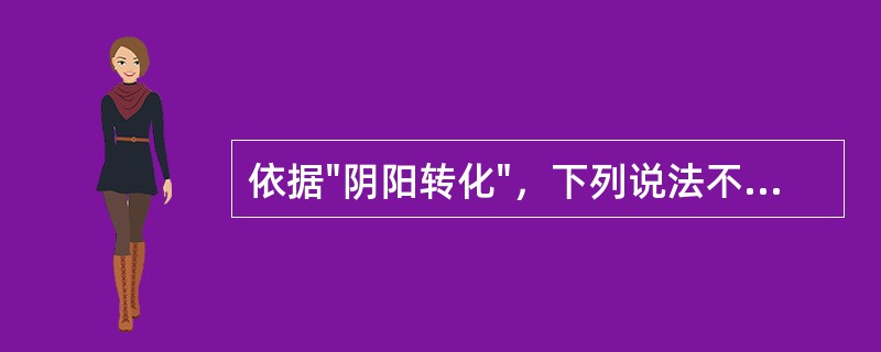 依据"阴阳转化"，下列说法不确切的是（）