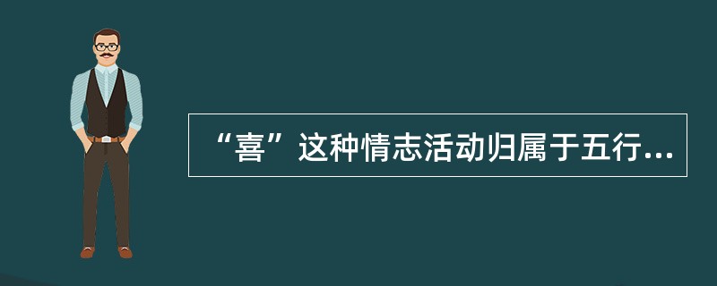 “喜”这种情志活动归属于五行中的：（）