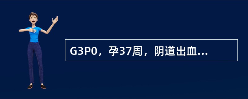 G3P0，孕37周，阴道出血3天，无腹痛及宫缩，出血量似月经量，为明确出血原因，