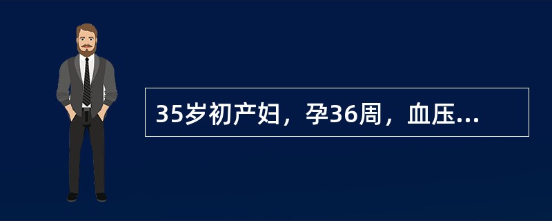 35岁初产妇，孕36周，血压22．6／16kPa（170／120mmHg），尿蛋
