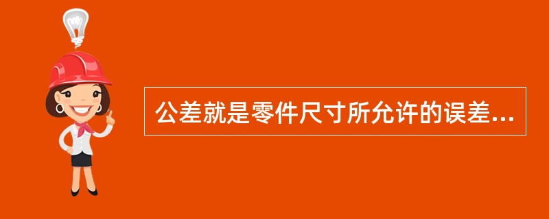 公差就是零件尺寸所允许的误差范围。（）