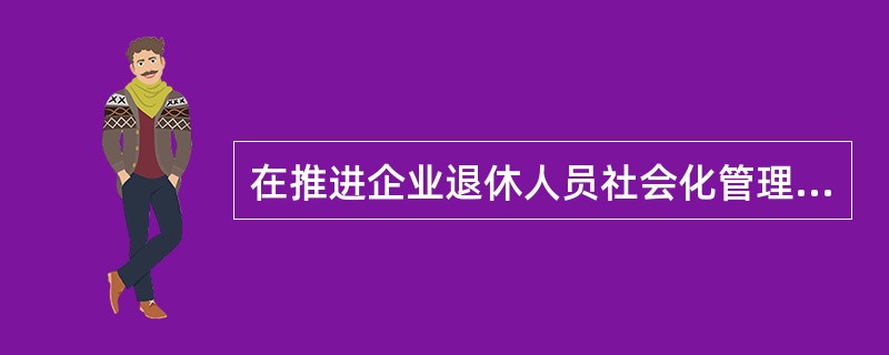 在推进企业退休人员社会化管理服务工作中，不属于劳动保障部门主要职责的是（）