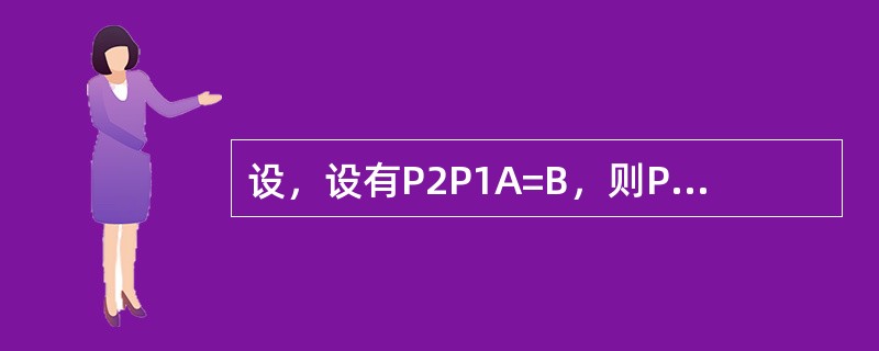 设，设有P2P1A=B，则P2等于（）。