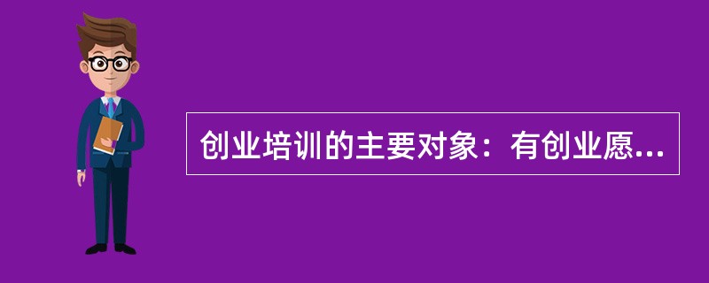 创业培训的主要对象：有创业愿望和一定创业能力的人员，包括已经是企业主，但需要提高