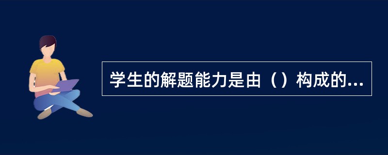 学生的解题能力是由（）构成的有机整体。