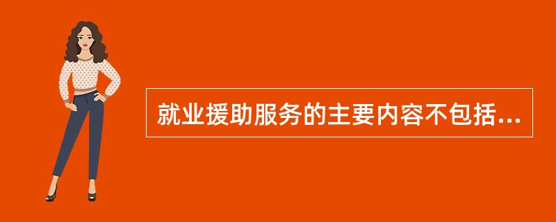 就业援助服务的主要内容不包括（）