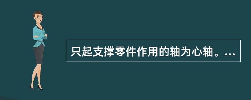 只起支撑零件作用的轴为心轴。（）