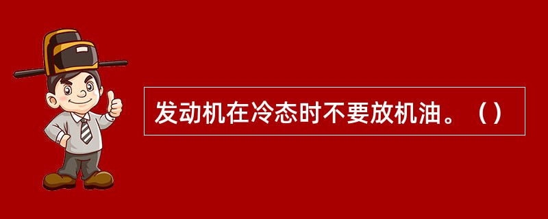 发动机在冷态时不要放机油。（）