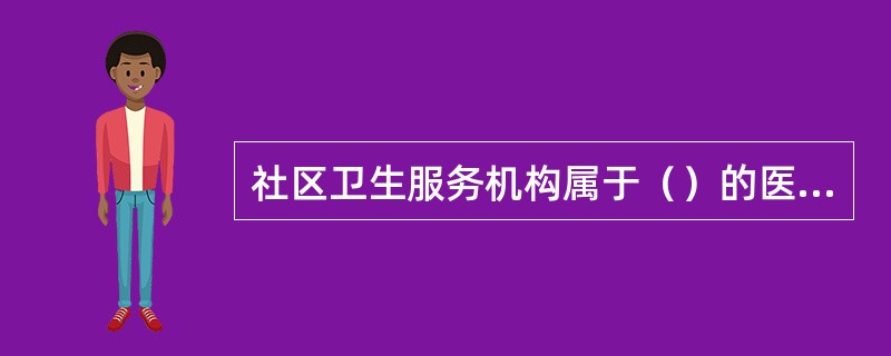 社区卫生服务机构属于（）的医疗机构