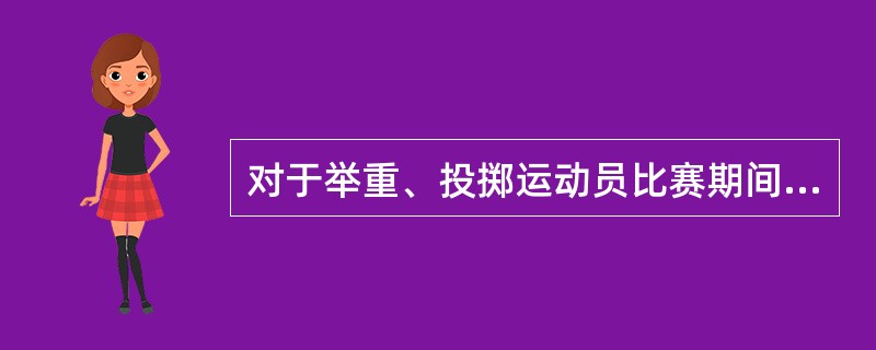 对于举重、投掷运动员比赛期间，含氮物质代谢强，所以食物应提高供给量的是（）