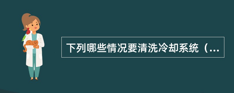 下列哪些情况要清洗冷却系统（）。