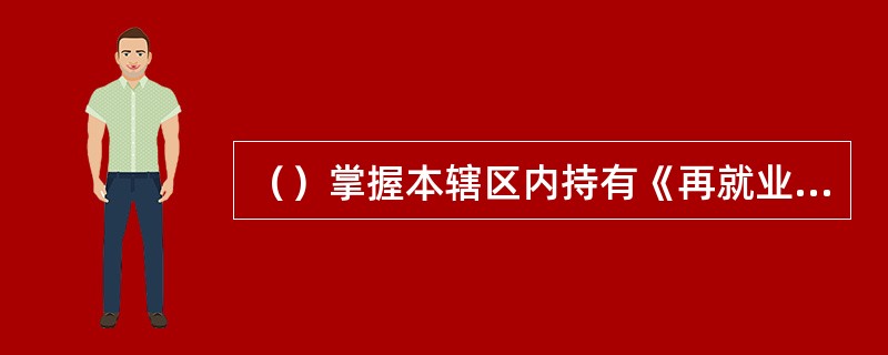 （）掌握本辖区内持有《再就业优惠证》的下岗失业人员基本情况是建立下岗失业人员管理