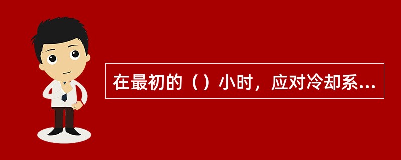 在最初的（）小时，应对冷却系统冷却液（1级）取样。