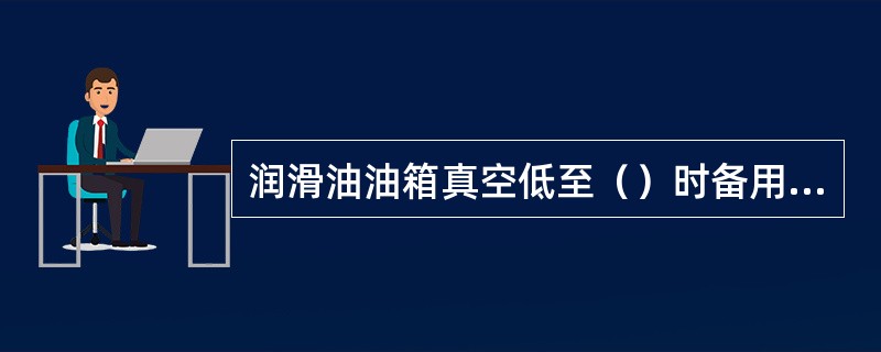 润滑油油箱真空低至（）时备用油箱除油雾风机联动。