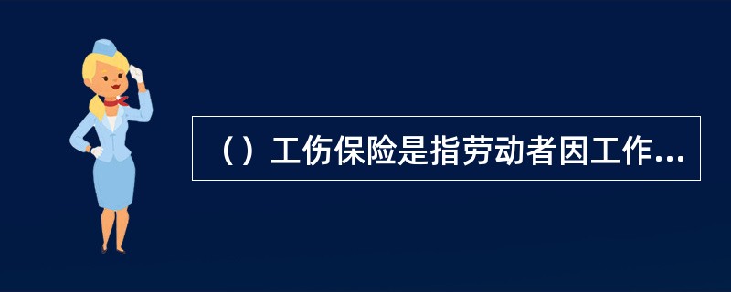 （）工伤保险是指劳动者因工作原因受伤或患病，导致残疾或残废，暂时或永久丧失劳动能