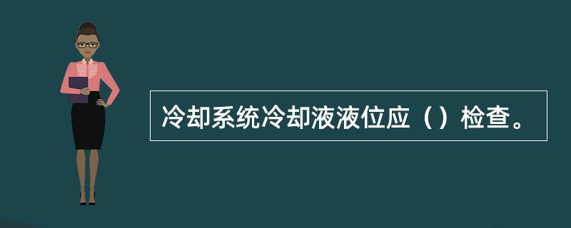 冷却系统冷却液液位应（）检查。